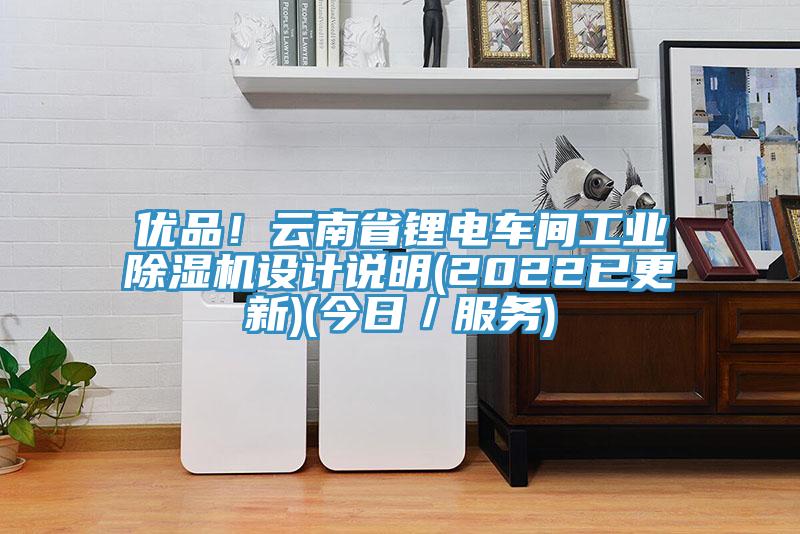 優品！云南省鋰電車間工業除濕機設計說明(2022已更新)(今日／服務)