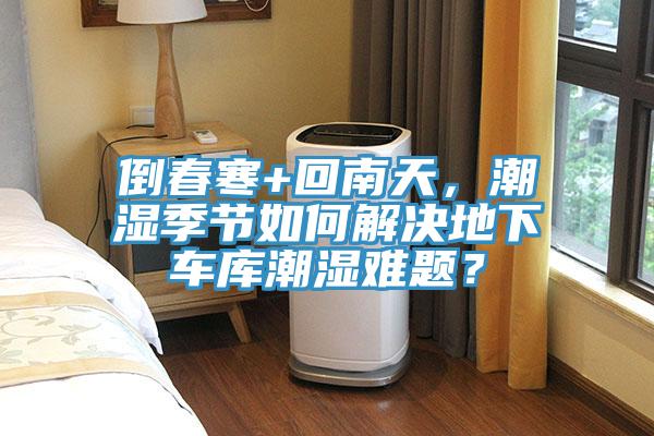 倒春寒+回南天,潮濕季節如何解決地下車庫潮濕難題?