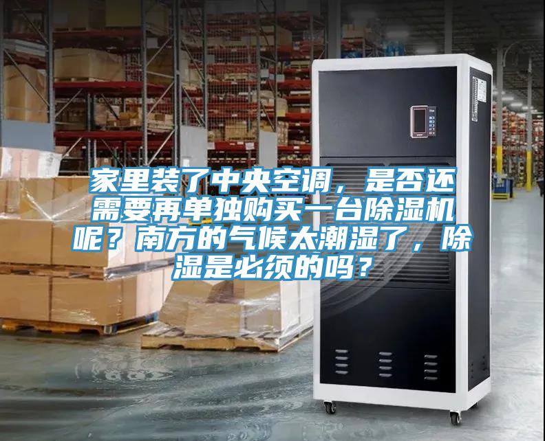 家里裝了中央空調，是否還需要再單獨購買一臺除濕機呢？南方的氣候太潮濕了，除濕是必須的嗎？