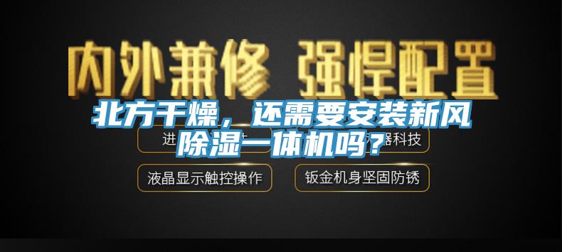 北方干燥，還需要安裝新風(fēng)除濕一體機(jī)嗎？