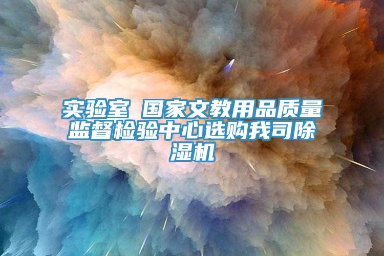 實驗室●國家文教用品質量監督檢驗中心選購我司除濕機
