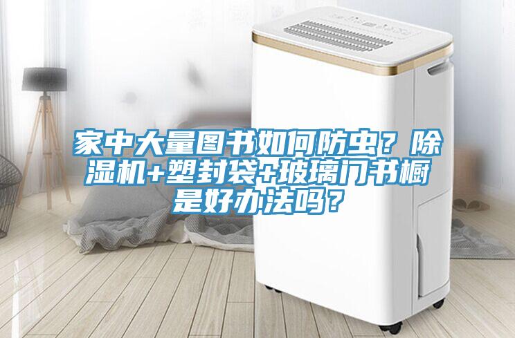 家中大量圖書如何防蟲?除濕機(jī)+塑封袋+玻璃門書櫥是好辦法嗎?