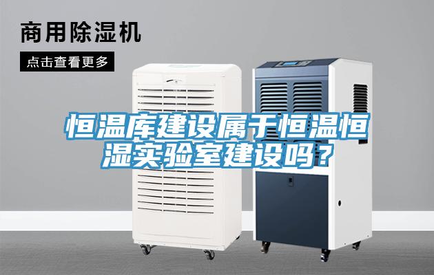 恒溫庫建設(shè)屬于恒溫恒濕實(shí)驗(yàn)室建設(shè)嗎？