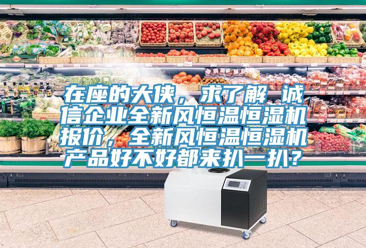 在座的大俠，求了解 誠信企業(yè)全新風(fēng)恒溫恒濕機(jī)報價，全新風(fēng)恒溫恒濕機(jī)產(chǎn)品好不好都來扒一扒？