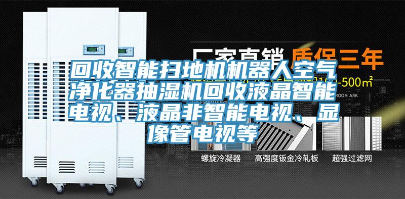 回收智能掃地機機器人空氣凈化器抽濕機回收液晶智能電視、液晶非智能電視、顯像管電視等