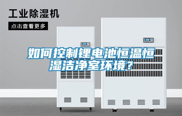 如何控制鋰電池恒溫恒濕潔凈室環(huán)境？