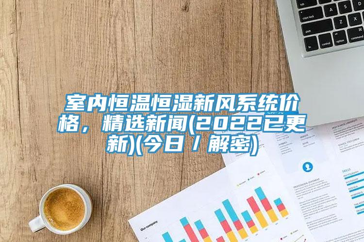 室內(nèi)恒溫恒濕新風(fēng)系統(tǒng)價(jià)格，精選新聞(2022已更新)(今日／解密)