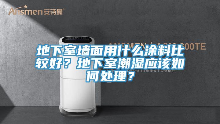 地下室墻面用什么涂料比較好?地下室潮濕應該如何處理?