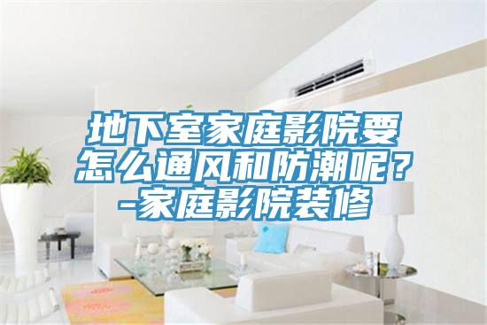 地下室家庭影院要怎么通風和防潮呢?-家庭影院裝修