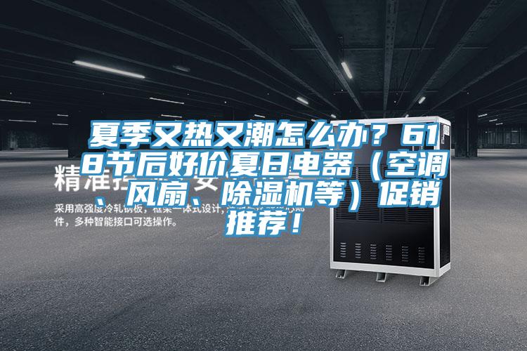 夏季又熱又潮怎么辦？618節(jié)后好價(jià)夏日電器（空調(diào)、風(fēng)扇、除濕機(jī)等）促銷推薦！