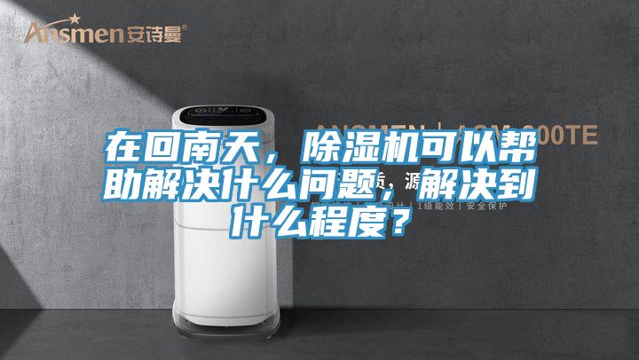 在回南天，除濕機可以幫助解決什么問題，解決到什么程度？
