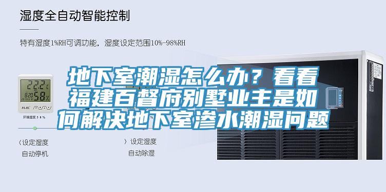 地下室潮濕怎么辦?看看福建百督府別墅業主是如何解決地下室滲水潮濕問題