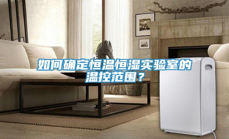 如何確定恒溫恒濕實驗室的溫控范圍?