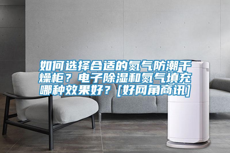 如何選擇合適的氮氣防潮干燥柜？電子除濕和氮氣填充哪種效果好？[好網(wǎng)角商訊]