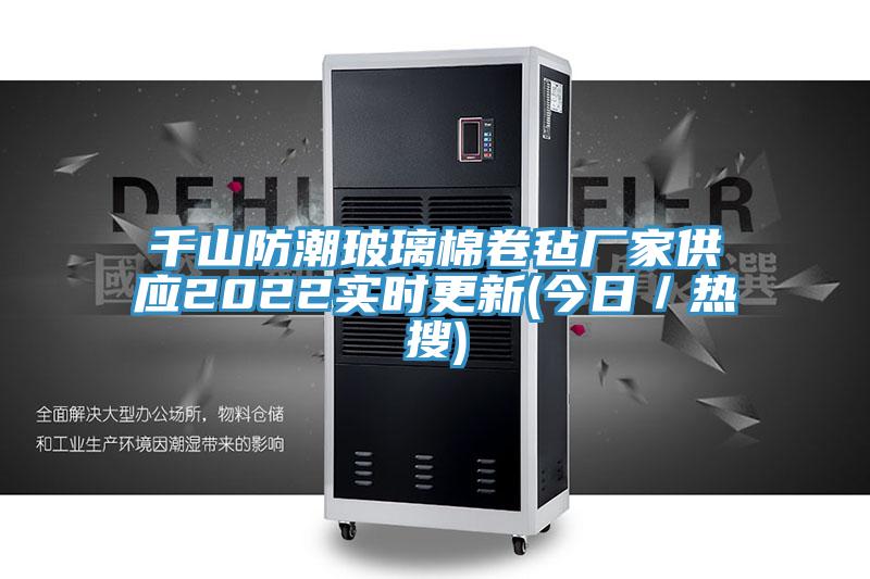 千山防潮玻璃棉卷氈廠家供應(yīng)2022實時更新(今日/熱搜)