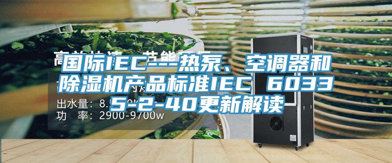 國際IEC---熱泵、空調器和除濕機產品標準IEC 60335-2-40更新解讀