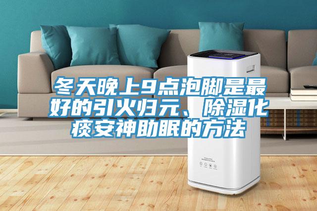 冬天晚上9點泡腳是最好的引火歸元、除濕化痰安神助眠的方法