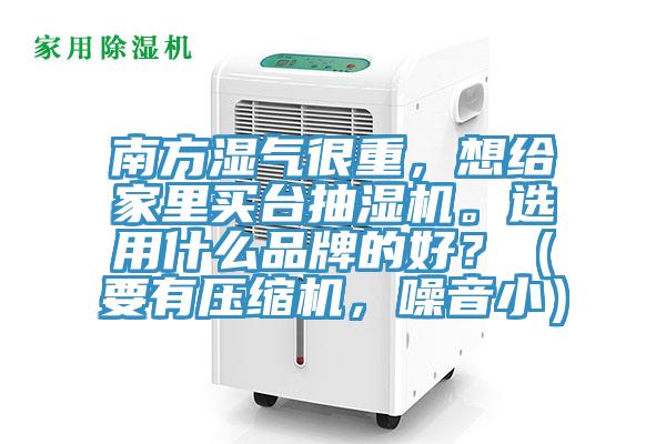南方濕氣很重，想給家里買臺(tái)抽濕機(jī)。選用什么品牌的好？（要有壓縮機(jī)，噪音小）