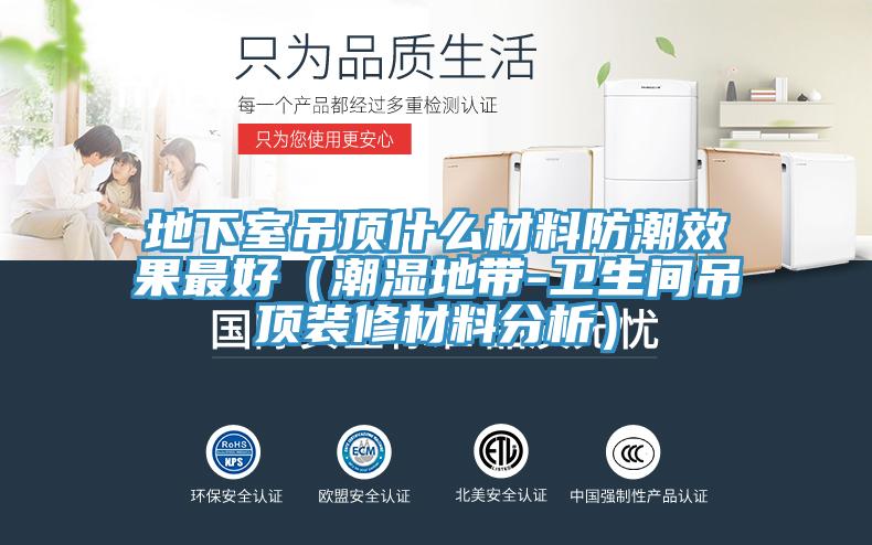 地下室吊頂什么材料防潮效果最好(潮濕地帶-衛生間吊頂裝修材料分析)