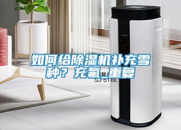 如何給除濕機補充雪種?充氟_重復