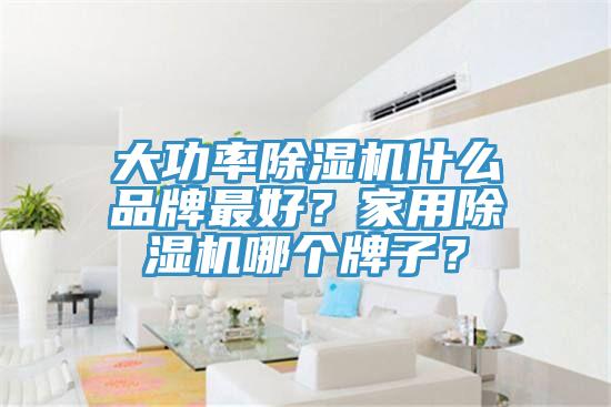 大功率除濕機什么品牌最好？家用除濕機哪個牌子？
