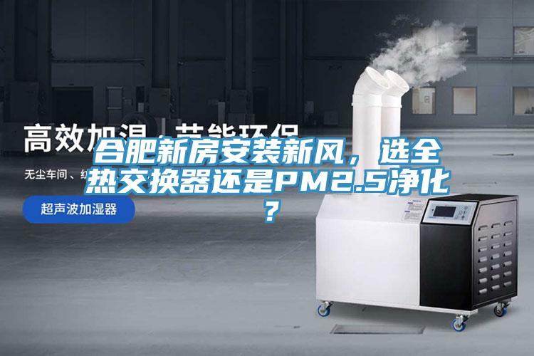 合肥新房安裝新風(fēng)，選全熱交換器還是PM2.5凈化？