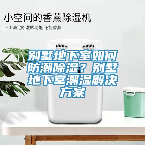 別墅地下室如何防潮除濕?別墅地下室潮濕解決方案