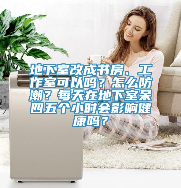 地下室改成書房、工作室可以嗎？怎么防潮？每天在地下室呆四五個小時會影響健康嗎？
