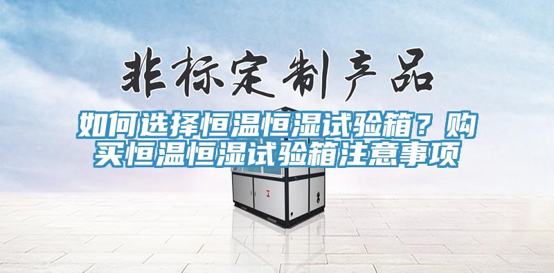 如何選擇恒溫恒濕試驗箱?購買恒溫恒濕試驗箱注意事項