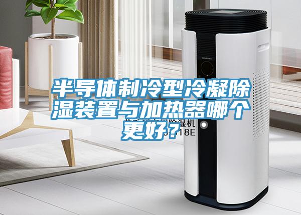 半導體制冷型冷凝除濕裝置與加熱器哪個更好？