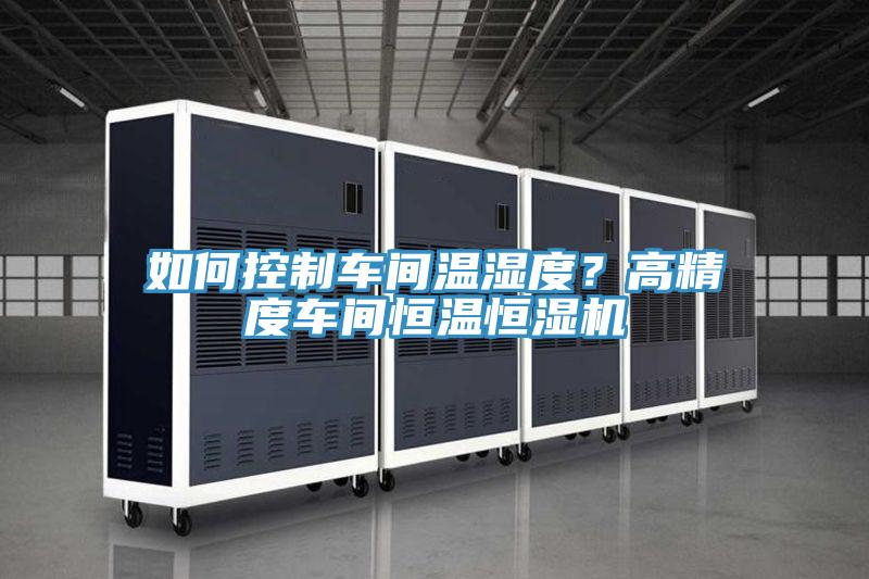 如何控制車間溫濕度？高精度車間恒溫恒濕機