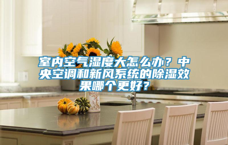 室內空氣濕度大怎么辦?中央空調和新風系統的除濕效果哪個更好?