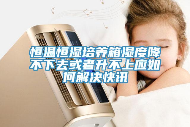 恒溫恒濕培養箱濕度降不下去或者升不上應如何解決快訊