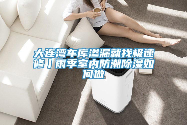 大連灣車庫滲漏就找極速修丨雨季室內防潮除濕如何做