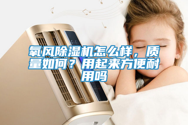 氧風(fēng)除濕機(jī)怎么樣，質(zhì)量如何？用起來(lái)方便耐用嗎