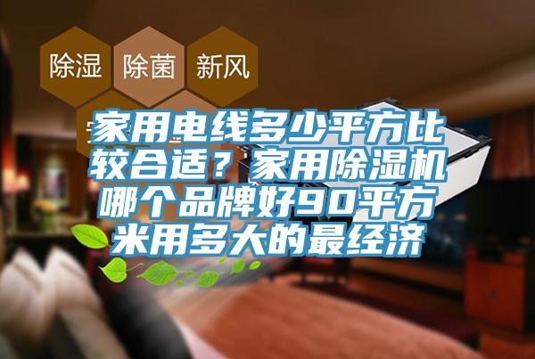 家用電線多少平方比較合適？家用除濕機哪個品牌好90平方米用多大的最經(jīng)濟