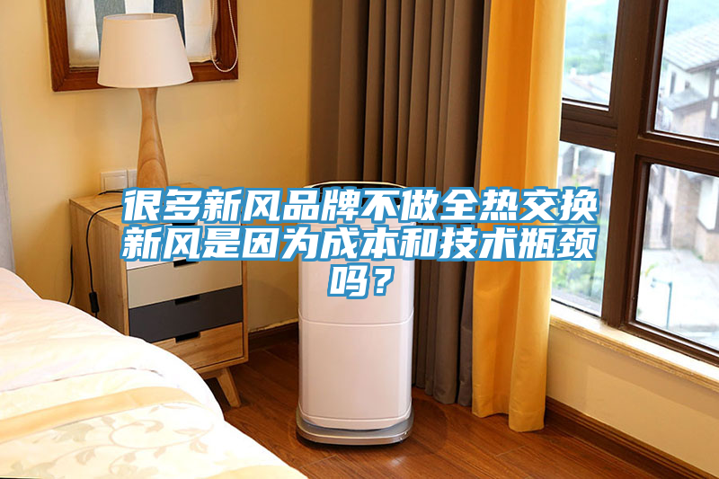 很多新風品牌不做全熱交換新風是因為成本和技術瓶頸嗎？