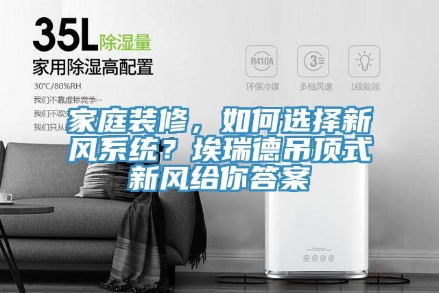 家庭裝修，如何選擇新風系統？埃瑞德吊頂式新風給你答案