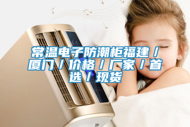 常溫電子防潮柜福建／廈門／價格／廠家／首選／現貨