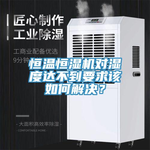 恒溫恒濕機(jī)對濕度達(dá)不到要求該如何解決？