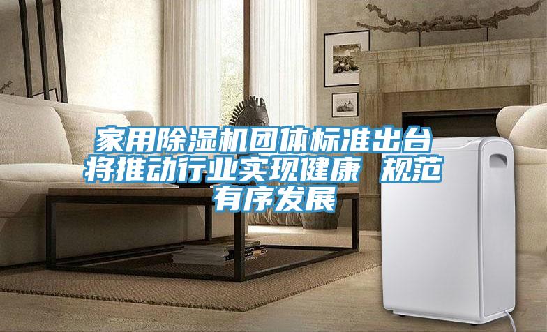 家用除濕機團體標準出臺 將推動行業實現健康 規范 有序發展
