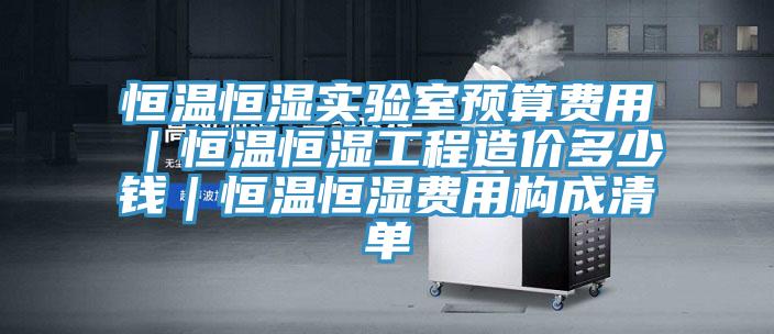 恒溫恒濕實(shí)驗(yàn)室預(yù)算費(fèi)用｜恒溫恒濕工程造價多少錢｜恒溫恒濕費(fèi)用構(gòu)成清單