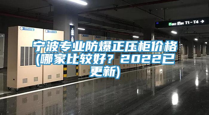 寧波專業防爆正壓柜價格(哪家比較好？2022已更新)