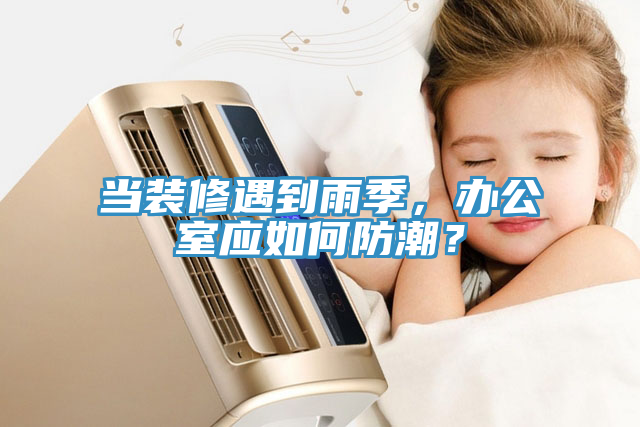 當裝修遇到雨季，辦公室應如何防潮？
