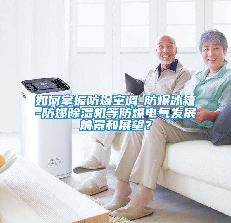 如何掌握防爆空調-防爆冰箱-防爆除濕機等防爆電氣發展前景和展望？