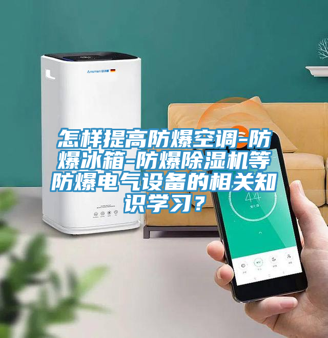 怎樣提高防爆空調-防爆冰箱-防爆除濕機等防爆電氣設備的相關知識學習？