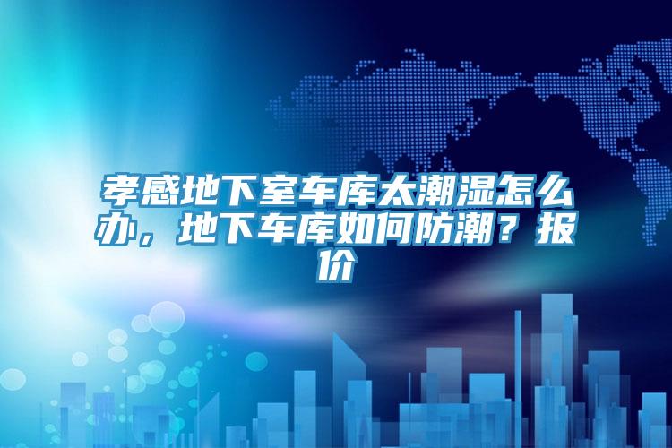 孝感地下室車庫太潮濕怎么辦，地下車庫如何防潮？報價