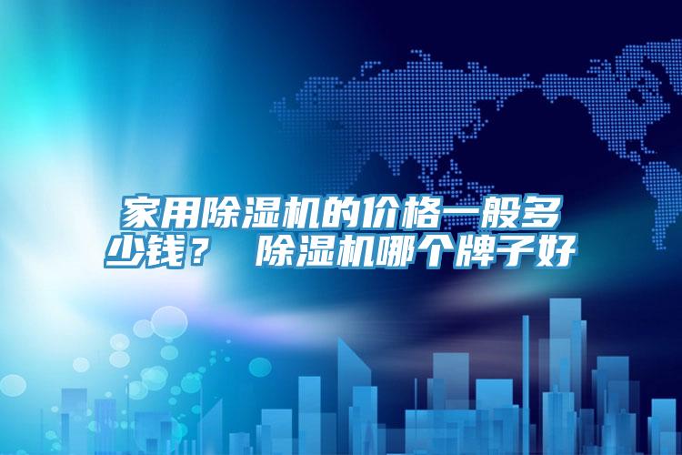家用除濕機的價格一般多少錢？ 除濕機哪個牌子好