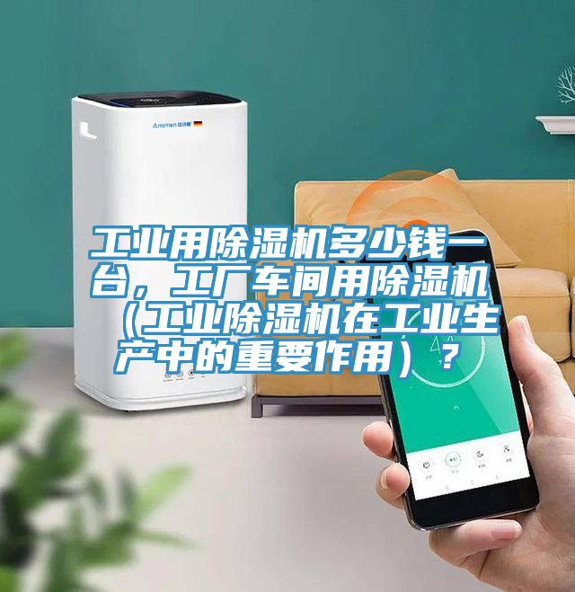工業用除濕機多少錢一臺，工廠車間用除濕機（工業除濕機在工業生產中的重要作用）？