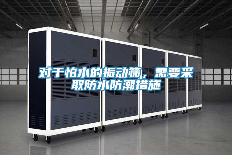 對于怕水的振動篩,需要采取防水防潮措施